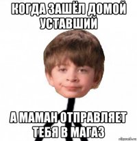 когда зашёл домой уставший а маман отправляет тебя в магаз