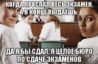 когда проспал весь экзамен, а в конце выдаёшь: да я бы сдал, я целое бюро по сдаче экзаменов