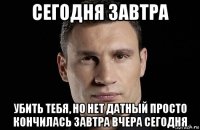 сегодня завтра убить тебя, но нет датный просто кончилась завтра вчера сегодня