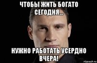 чтобы жить богато сегодня... нужно работать усердно вчера!