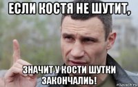 если костя не шутит, значит у кости шутки закончалиь!