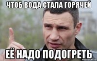 чтоб вода стала горячей её надо подогреть