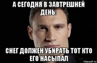 а сегодня в завтрешней день: снег должен убирать тот кто его насыпал