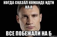 когда сказал команде идти на а все побежали на б