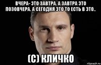 вчера- это завтра. а завтра это позовчера. а сегодня это то есть в это.. (с) кличко