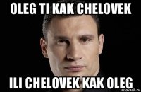 oleg ti kak chelovek ili chelovek kak oleg