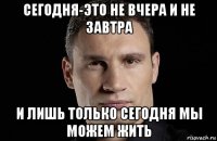 сегодня-это не вчера и не завтра и лишь только сегодня мы можем жить