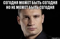 сегодня может быть сегодня но не может быть сегодня 