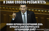 я знаю способ розбагатеть нужно вернуца во вчерашний день аграбить банк и вернуться в сегодняшний день