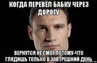 когда перевёл бабку через дорогу вернутся не смог потому-что глядишь только в завтрешний день