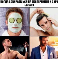 Когда собираешься на эксперимент к сэру барану