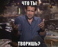 что ты творишь?