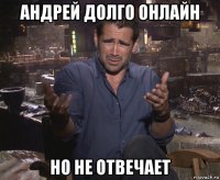 андрей долго онлайн но не отвечает