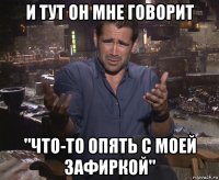 и тут он мне говорит "что-то опять с моей зафиркой"