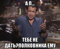 а п... тебе не дать?полковника ему