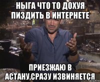 ныга что то дохуя пиздить в интернете приезжаю в астану,сразу извиняется