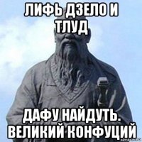 лифь дзело и тлуд дафу найдуть. великий конфуций