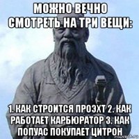 можно вечно смотреть на три вещи: 1. как строится проэхт 2. как работает карбюратор 3. как попуас покупает цитрон