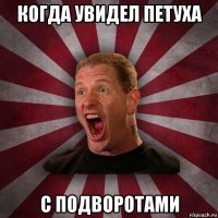 когда увидел петуха с подворотами