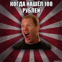 когда нашёл 100 рублей 