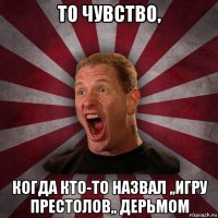 то чувство, когда кто-то назвал ,,игру престолов,, дерьмом