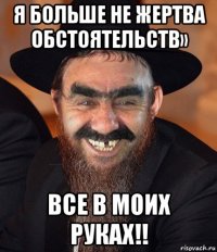 я больше не жертва обстоятельств» все в моих руках!!