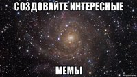 создовайте интересные мемы