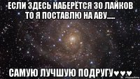 если здесь наберётся 30 лайков то я поставлю на аву..... самую лучшую подругу♥♥♥