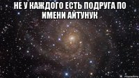 не у каждого есть подруга по имени айтунук 