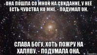 она пошла со мной на свидание, у неё есть чувства ко мне. - подумал он. слава богу, хоть пожру на халяву. - подумала она.