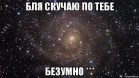 бля скучаю по тебе безумно ***