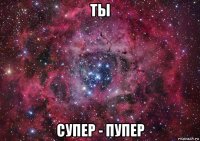 ты супер - пупер