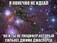 я конечно не идеал но и ты не люцифер,который сильнее джима джасперса