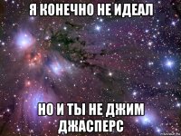 я конечно не идеал но и ты не джим джасперс