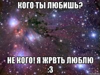 кого ты любишь? не кого! я жрвть люблю :3