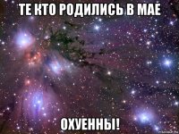 те кто родились в мае охуенны!