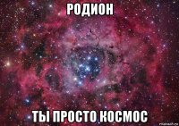 родион ты просто космос