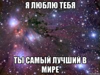 я люблю тебя ты самый лучший в мире