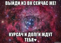 выйди из вк сейчас же! курсач и долги ждут тебя♥