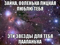 зайка, ооленька лицкая люблю тебя эти звезды для тебя лаапанька