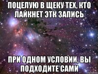 поцелую в щеку тех, кто лайкнет этк запись при одном условии, вы подходите сами