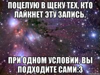 поцелую в щеку тех, кто лайкнет эту запись. при одном условии, вы подходите сами:3