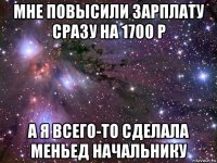 мне повысили зарплату сразу на 1700 р а я всего-то сделала меньед начальнику