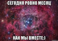 сегодня ровно месяц как мы вместе:)