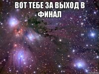 вот тебе за выход в финал 