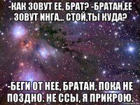 -как зовут ее, брат? -братан,ее зовут инга... стой,ты куда? -беги от нее, братан, пока не поздно. не ссы, я прикрою.