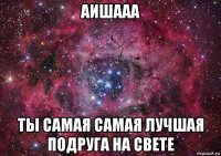 аишааа ты самая самая лучшая подруга на свете