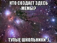 кто создает здесь мемы? тупые школьники :)