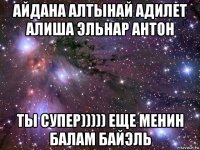 айдана алтынай адилет алиша эльнар антон ты супер))))) еще менин балам байэль