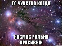 то чувство когда космос ряльно красивый